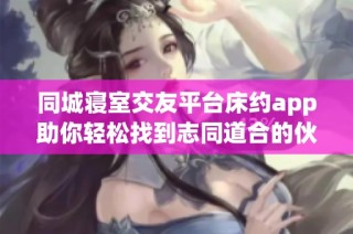 同城寝室交友平台床约app助你轻松找到志同道合的伙伴