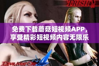 免费下载蘑菇短视频APP，享受精彩短视频内容无限乐趣