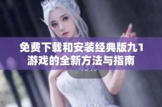 免费下载和安装经典版九1游戏的全新方法与指南