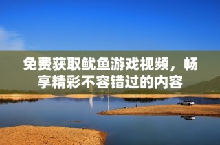 免费获取鱿鱼游戏视频，畅享精彩不容错过的内容
