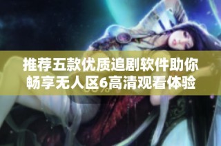 推荐五款优质追剧软件助你畅享无人区6高清观看体验