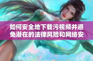 如何安全地下载污视频并避免潜在的法律风险和网络安全问题