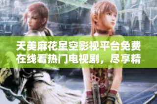天美麻花星空影视平台免费在线看热门电视剧，尽享精彩内容与无限乐趣