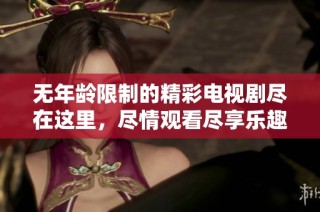 无年龄限制的精彩电视剧尽在这里，尽情观看尽享乐趣！