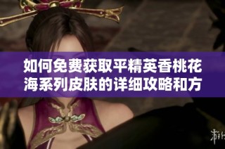 如何免费获取平精英香桃花海系列皮肤的详细攻略和方法