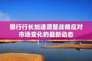 银行行长加速调整战略应对市场变化的最新动态