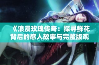 《浪漫玫瑰传奇：探寻鲜花背后的感人故事与完整版观看方式》