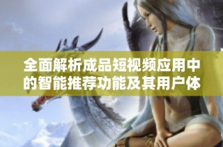 全面解析成品短视频应用中的智能推荐功能及其用户体验优化