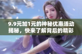 9.9元加1元的神秘优惠活动揭秘，快来了解背后的精彩内容！