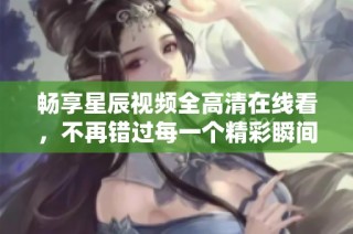 畅享星辰视频全高清在线看，不再错过每一个精彩瞬间