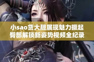 小sao货大胆展现魅力撅起臀部解锁新姿势视频全纪录