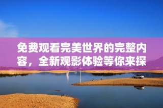 免费观看完美世界的完整内容，全新观影体验等你来探索