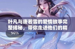 叶凡与唐若雪的爱情故事完整揭秘，带你走进他们的精彩世界