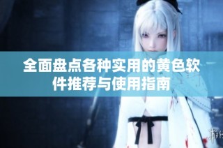 全面盘点各种实用的黄色软件推荐与使用指南