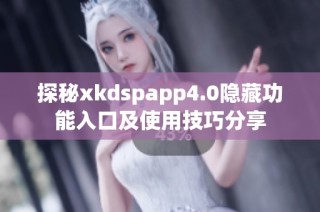 探秘xkdspapp4.0隐藏功能入口及使用技巧分享