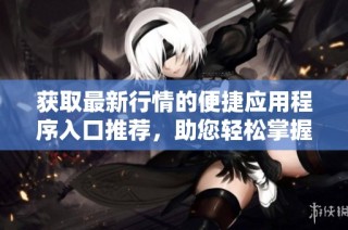 获取最新行情的便捷应用程序入口推荐，助您轻松掌握市场动态