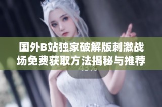 国外B站独家破解版刺激战场免费获取方法揭秘与推荐