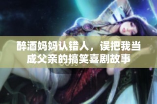 醉酒妈妈认错人，误把我当成父亲的搞笑喜剧故事
