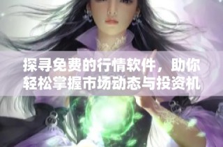 探寻免费的行情软件，助你轻松掌握市场动态与投资机会