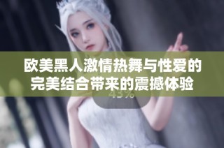 欧美黑人激情热舞与性爱的完美结合带来的震撼体验