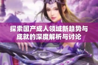 探索国产成人领域新趋势与成就的深度解析与讨论