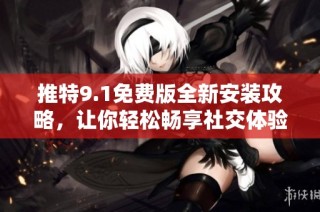 推特9.1免费版全新安装攻略，让你轻松畅享社交体验