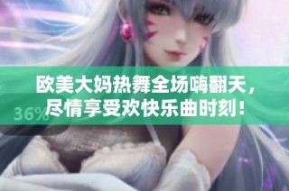欧美大妈热舞全场嗨翻天，尽情享受欢快乐曲时刻！