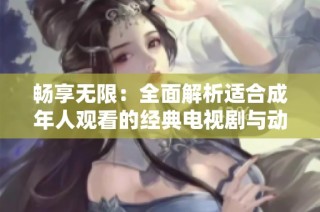 畅享无限：全面解析适合成年人观看的经典电视剧与动漫作品