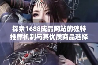 探索1688成品网站的独特推荐机制与其优质商品选择技巧