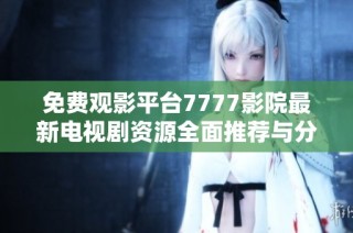 免费观影平台7777影院最新电视剧资源全面推荐与分享