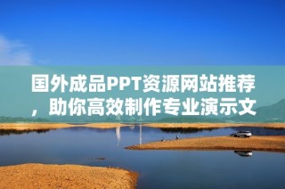 国外成品PPT资源网站推荐，助你高效制作专业演示文稿