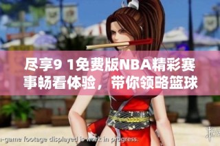 尽享9 1免费版NBA精彩赛事畅看体验，带你领略篮球魅力