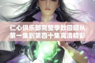 仁心俱乐部完整季数回顾从第一集到第四十集高清精彩内容解析