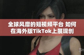 全球风靡的短视频平台 如何在海外版TikTok上展现创意与才华