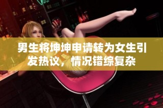 男生将坤坤申请转为女生引发热议，情况错综复杂