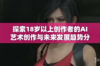 探索18岁以上创作者的AI艺术创作与未来发展趋势分析