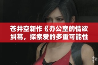 苍井空新作《办公室的情欲纠葛，探索爱的多重可能性》