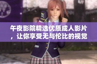 午夜影院精选优质成人影片，让你享受无与伦比的视觉盛宴