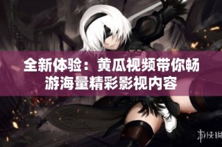 全新体验：黄瓜视频带你畅游海量精彩影视内容