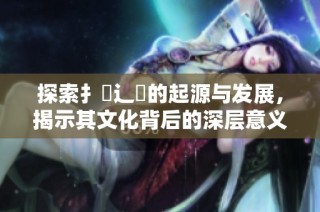 探索扌喿辶畐的起源与发展，揭示其文化背后的深层意义