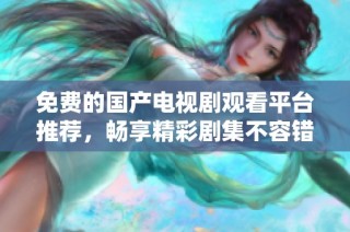 免费的国产电视剧观看平台推荐，畅享精彩剧集不容错过