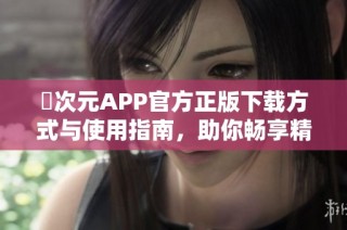囧次元APP官方正版下载方式与使用指南，助你畅享精彩内容