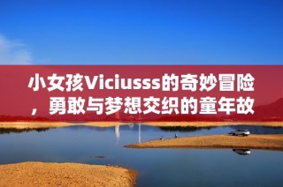 小女孩Viciusss的奇妙冒险，勇敢与梦想交织的童年故事