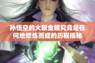 孙悟空的火眼金睛究竟是在何地修炼而成的历程揭秘
