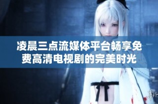 凌晨三点流媒体平台畅享免费高清电视剧的完美时光