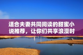 适合夫妻共同阅读的甜蜜小说推荐，让你们共享浪漫时光