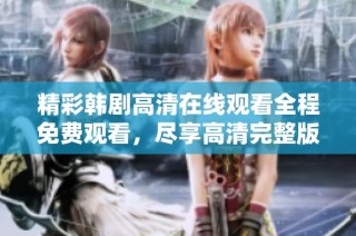 精彩韩剧高清在线观看全程免费观看，尽享高清完整版体验