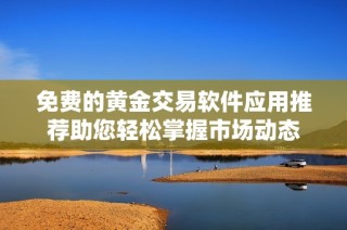 免费的黄金交易软件应用推荐助您轻松掌握市场动态