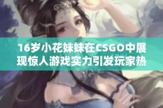 16岁小花妹妹在CSGO中展现惊人游戏实力引发玩家热议
