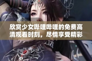 欣赏少女哔哩哔哩的免费高清观看时刻，尽情享受精彩内容